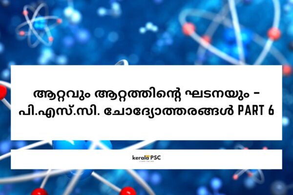ആറ്റവും ആറ്റത്തിന്റെ ഘടനയും – പി.എസ്.സി. ചോദ്യോത്തരങ്ങൾ Part 6 psc